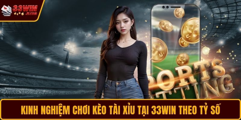 Kinh nghiệm chơi kèo Tài Xỉu tại 33WIN theo tỷ số